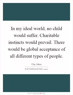In my ideal world, no child would suffer. Charitable instincts would prevail. There would be global acceptance of all different types of people Picture Quote #1