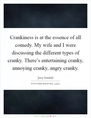 Crankiness is at the essence of all comedy. My wife and I were discussing the different types of cranky. There’s entertaining cranky, annoying cranky, angry cranky Picture Quote #1
