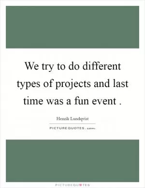 We try to do different types of projects and last time was a fun event  Picture Quote #1