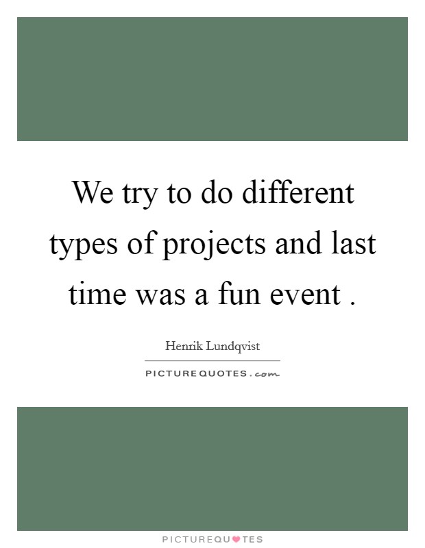 We try to do different types of projects and last time was a fun event . Picture Quote #1
