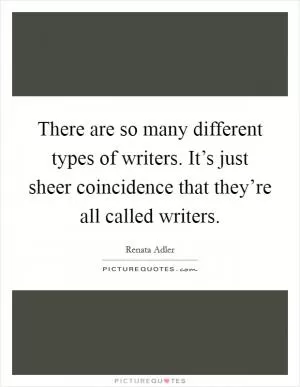 There are so many different types of writers. It’s just sheer coincidence that they’re all called writers Picture Quote #1