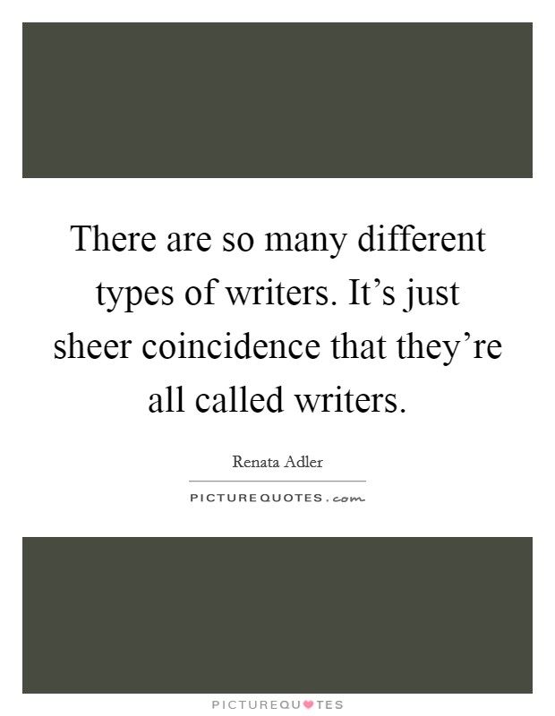 There are so many different types of writers. It's just sheer coincidence that they're all called writers. Picture Quote #1