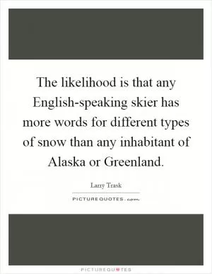 The likelihood is that any English-speaking skier has more words for different types of snow than any inhabitant of Alaska or Greenland Picture Quote #1