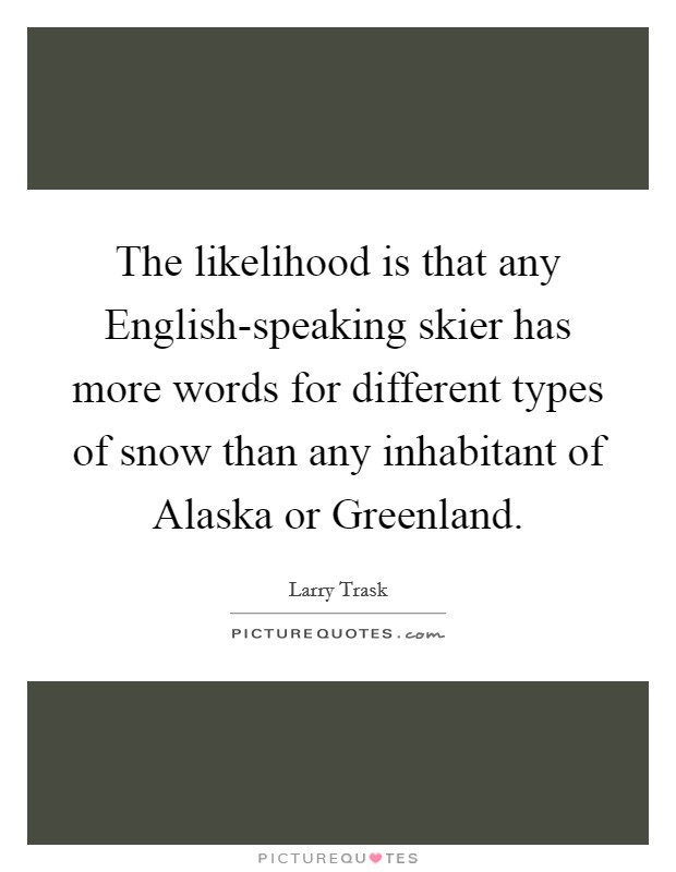 The likelihood is that any English-speaking skier has more words for different types of snow than any inhabitant of Alaska or Greenland. Picture Quote #1