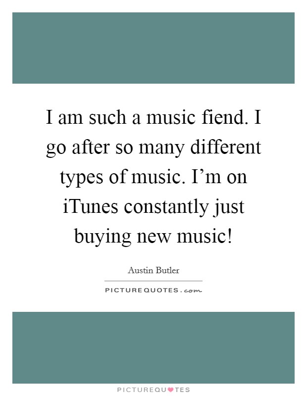 I am such a music fiend. I go after so many different types of music. I'm on iTunes constantly just buying new music! Picture Quote #1