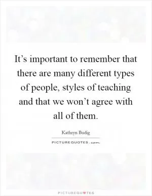 It’s important to remember that there are many different types of people, styles of teaching and that we won’t agree with all of them Picture Quote #1