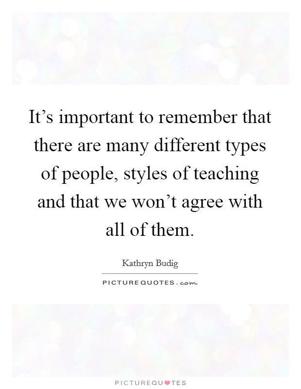 It's important to remember that there are many different types of people, styles of teaching and that we won't agree with all of them. Picture Quote #1