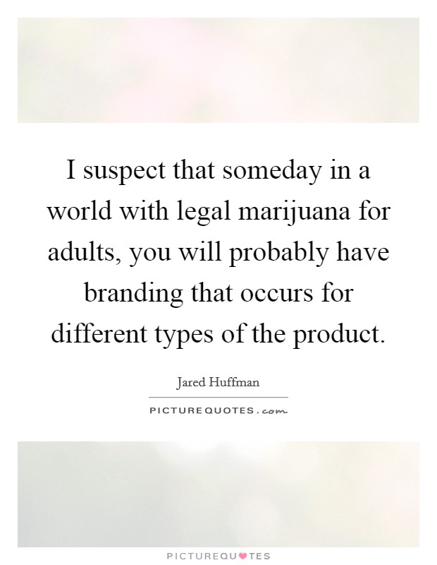 I suspect that someday in a world with legal marijuana for adults, you will probably have branding that occurs for different types of the product. Picture Quote #1