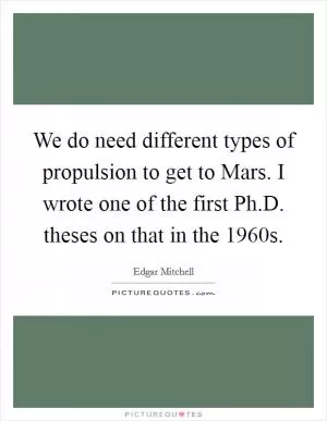 We do need different types of propulsion to get to Mars. I wrote one of the first Ph.D. theses on that in the 1960s Picture Quote #1