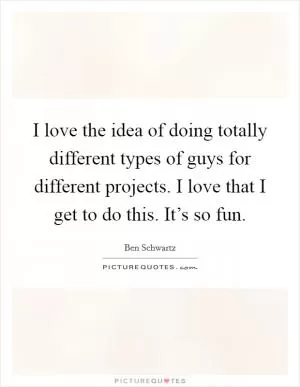 I love the idea of doing totally different types of guys for different projects. I love that I get to do this. It’s so fun Picture Quote #1