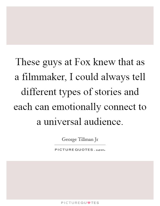 These guys at Fox knew that as a filmmaker, I could always tell different types of stories and each can emotionally connect to a universal audience. Picture Quote #1