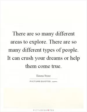 There are so many different areas to explore. There are so many different types of people. It can crush your dreams or help them come true Picture Quote #1
