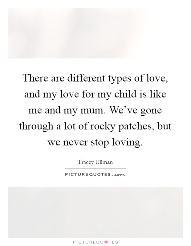 There are different types of love, and my love for my child is like me and my mum. We've gone through a lot of rocky patches, but we never stop loving. Picture Quote #1