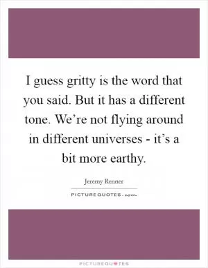 I guess gritty is the word that you said. But it has a different tone. We’re not flying around in different universes - it’s a bit more earthy Picture Quote #1