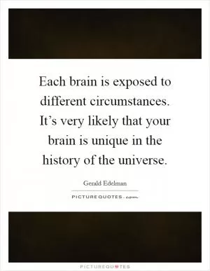 Each brain is exposed to different circumstances. It’s very likely that your brain is unique in the history of the universe Picture Quote #1