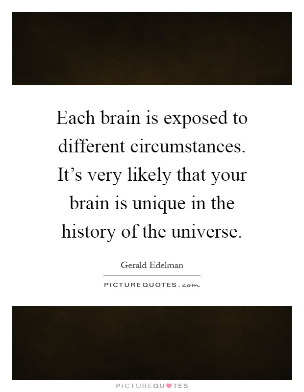 Each brain is exposed to different circumstances. It's very likely that your brain is unique in the history of the universe. Picture Quote #1