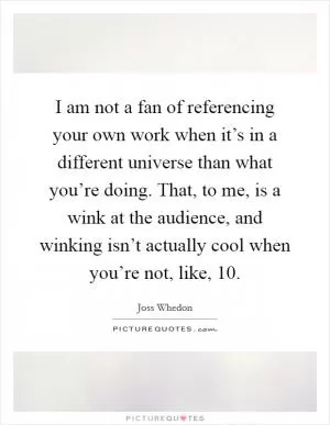 I am not a fan of referencing your own work when it’s in a different universe than what you’re doing. That, to me, is a wink at the audience, and winking isn’t actually cool when you’re not, like, 10 Picture Quote #1