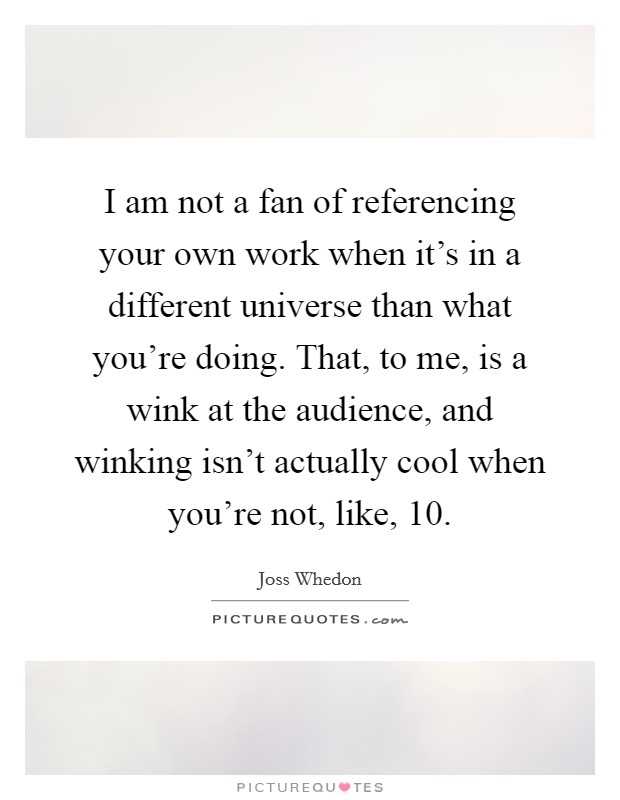 I am not a fan of referencing your own work when it's in a different universe than what you're doing. That, to me, is a wink at the audience, and winking isn't actually cool when you're not, like, 10. Picture Quote #1