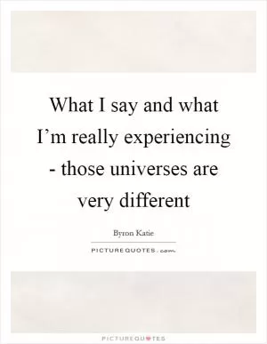 What I say and what I’m really experiencing - those universes are very different Picture Quote #1