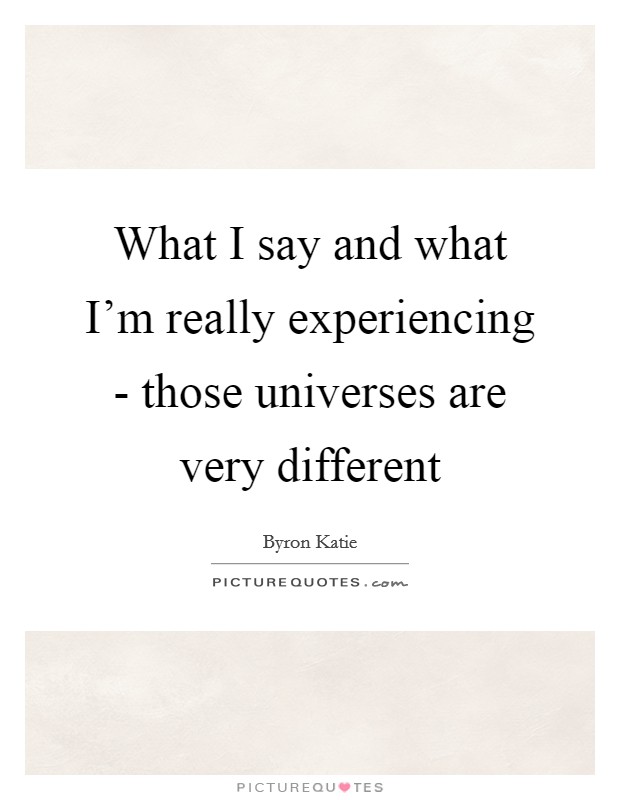 What I say and what I'm really experiencing - those universes are very different Picture Quote #1