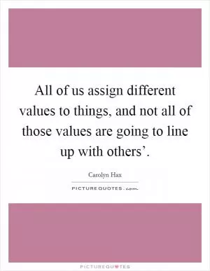 All of us assign different values to things, and not all of those values are going to line up with others’ Picture Quote #1