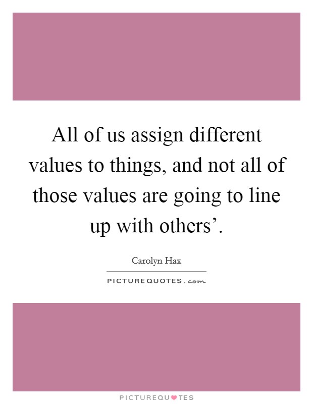 All of us assign different values to things, and not all of those values are going to line up with others'. Picture Quote #1