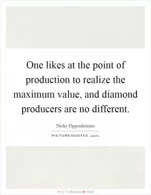 One likes at the point of production to realize the maximum value, and diamond producers are no different Picture Quote #1