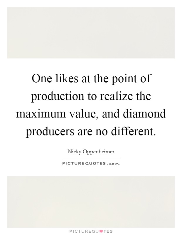 One likes at the point of production to realize the maximum value, and diamond producers are no different. Picture Quote #1