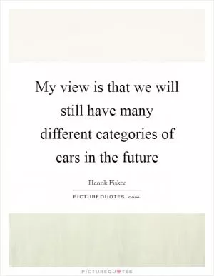 My view is that we will still have many different categories of cars in the future Picture Quote #1