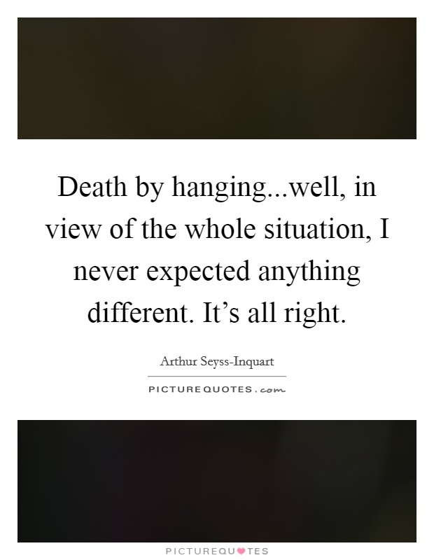 Death by hanging...well, in view of the whole situation, I never expected anything different. It's all right. Picture Quote #1