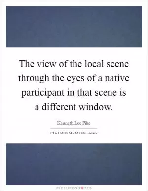 The view of the local scene through the eyes of a native participant in that scene is a different window Picture Quote #1