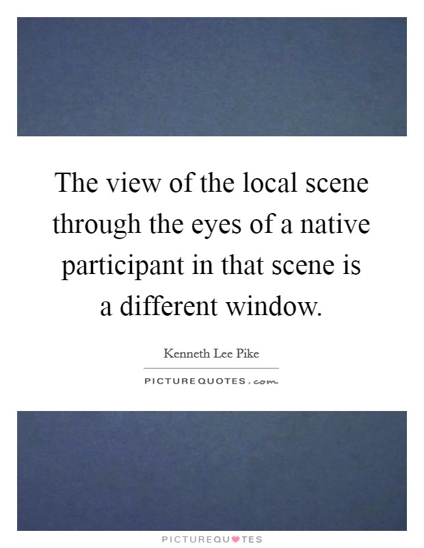 The view of the local scene through the eyes of a native participant in that scene is a different window. Picture Quote #1