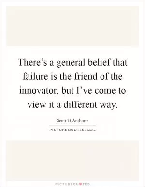 There’s a general belief that failure is the friend of the innovator, but I’ve come to view it a different way Picture Quote #1