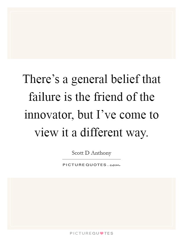 There's a general belief that failure is the friend of the innovator, but I've come to view it a different way. Picture Quote #1