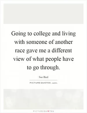 Going to college and living with someone of another race gave me a different view of what people have to go through Picture Quote #1
