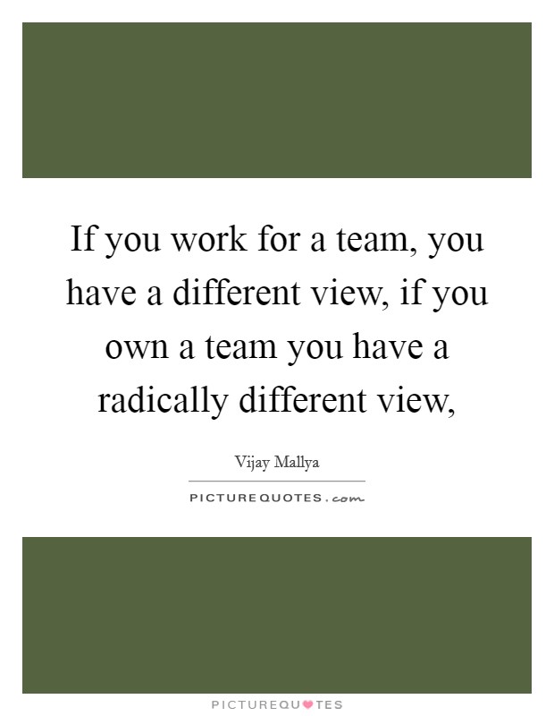 If you work for a team, you have a different view, if you own a team you have a radically different view, Picture Quote #1