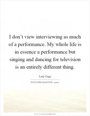 I don’t view interviewing as much of a performance. My whole life is in essence a performance but singing and dancing for television is an entirely different thing Picture Quote #1