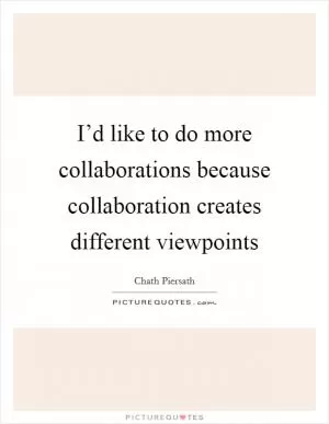 I’d like to do more collaborations because collaboration creates different viewpoints Picture Quote #1