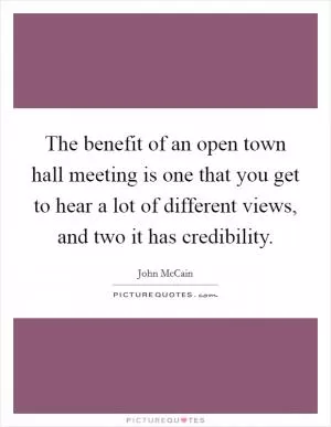 The benefit of an open town hall meeting is one that you get to hear a lot of different views, and two it has credibility Picture Quote #1