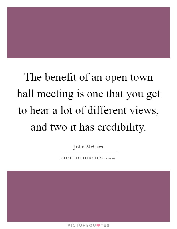 The benefit of an open town hall meeting is one that you get to hear a lot of different views, and two it has credibility. Picture Quote #1
