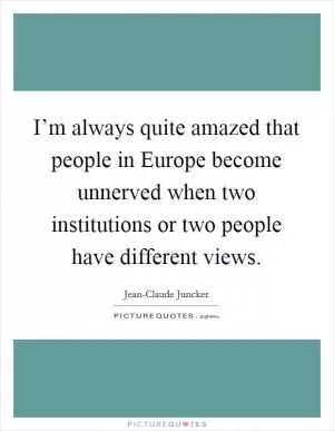 I’m always quite amazed that people in Europe become unnerved when two institutions or two people have different views Picture Quote #1