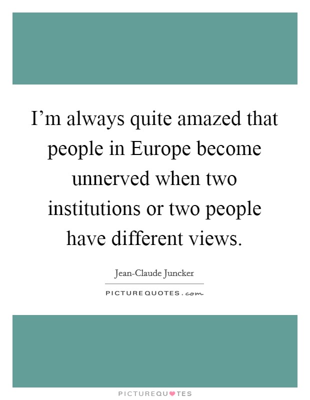 I'm always quite amazed that people in Europe become unnerved when two institutions or two people have different views. Picture Quote #1