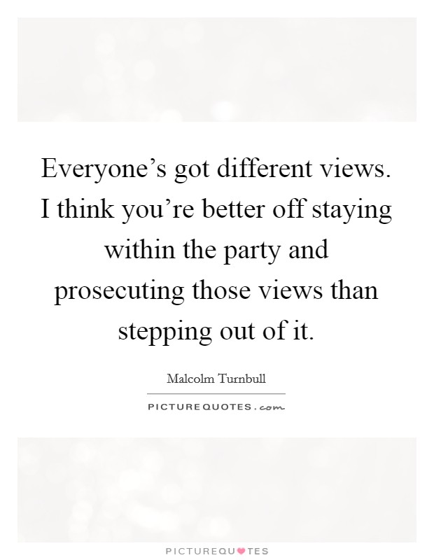 Everyone's got different views. I think you're better off staying within the party and prosecuting those views than stepping out of it. Picture Quote #1