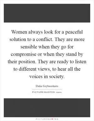 Women always look for a peaceful solution to a conflict. They are more sensible when they go for compromise or when they stand by their position. They are ready to listen to different views, to hear all the voices in society Picture Quote #1
