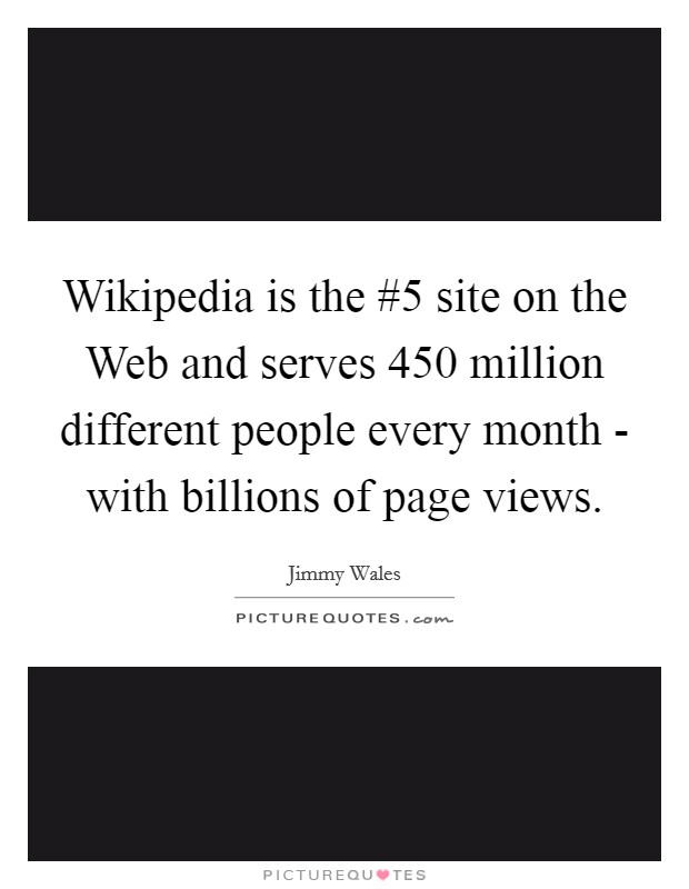 Wikipedia is the #5 site on the Web and serves 450 million different people every month - with billions of page views. Picture Quote #1