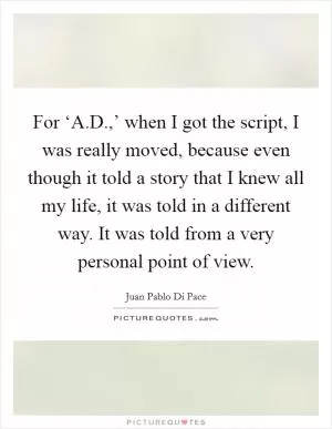 For ‘A.D.,’ when I got the script, I was really moved, because even though it told a story that I knew all my life, it was told in a different way. It was told from a very personal point of view Picture Quote #1