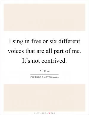 I sing in five or six different voices that are all part of me. It’s not contrived Picture Quote #1