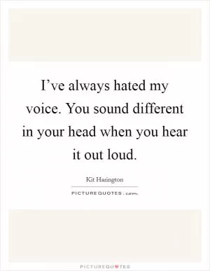 I’ve always hated my voice. You sound different in your head when you hear it out loud Picture Quote #1