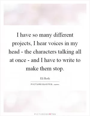 I have so many different projects, I hear voices in my head - the characters talking all at once - and I have to write to make them stop Picture Quote #1