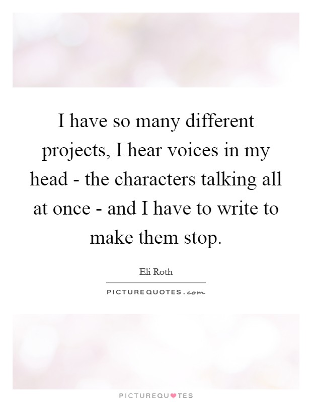 I have so many different projects, I hear voices in my head - the characters talking all at once - and I have to write to make them stop. Picture Quote #1